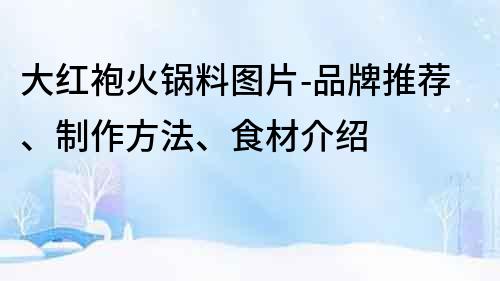 大红袍火锅料图片-品牌推荐、制作方法、食材介绍