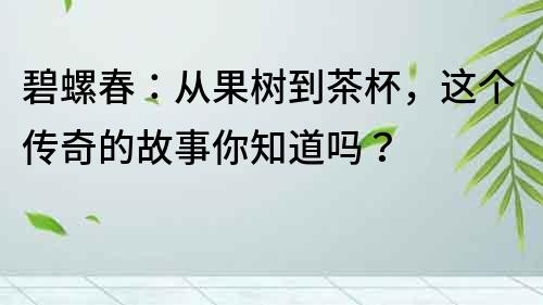 碧螺春：从果树到茶杯，这个传奇的故事你知道吗？