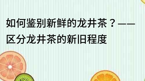 如何鉴别新鲜的龙井茶？——区分龙井茶的新旧程度