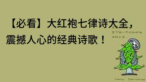 【必看】大红袍七律诗大全，震撼人心的经典诗歌！