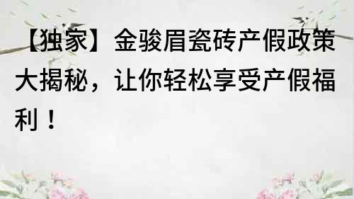 【独家】金骏眉瓷砖产假政策大揭秘，让你轻松享受产假福利！