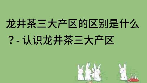 龙井茶三大产区的区别是什么？- 认识龙井茶三大产区