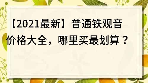 【2021最新】普通铁观音价格大全，哪里买最划算？