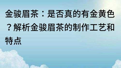 金骏眉茶：是否真的有金黄色？解析金骏眉茶的制作工艺和特点