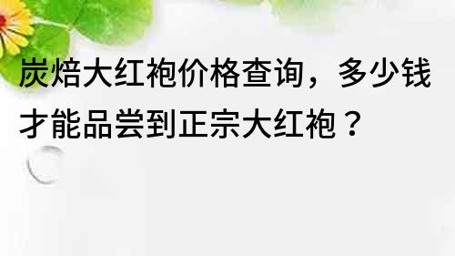 炭焙大红袍价格查询，多少钱才能品尝到正宗大红袍？