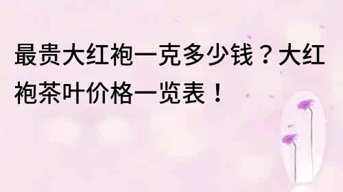 最贵大红袍一克多少钱？大红袍茶叶价格一览表！