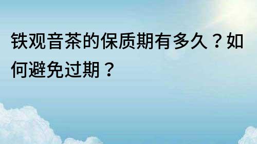 铁观音茶的保质期有多久？如何避免过期？