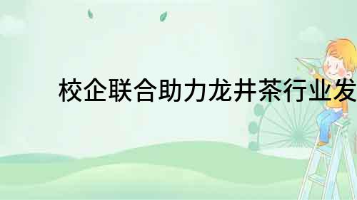 校企联合助力龙井茶行业发展