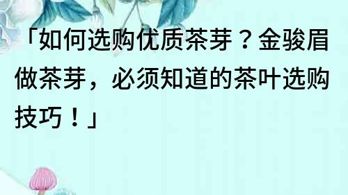 「如何选购优质茶芽？金骏眉做茶芽，必须知道的茶叶选购技巧！」