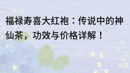 福禄寿喜大红袍：传说中的神仙茶，功效与价格详解！