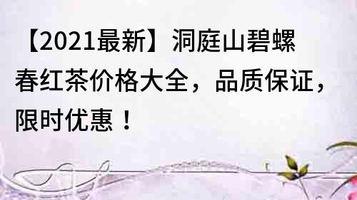 【2022最新】洞庭山碧螺春红茶价格大全，品质保证，限时优惠！