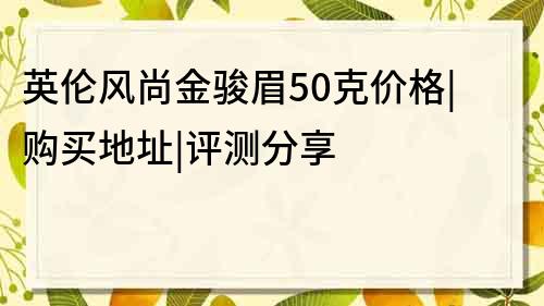 英伦风尚金骏眉50克价格|购买地址|评测分享