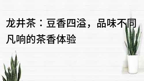 龙井茶：豆香四溢，品味不同凡响的茶香体验