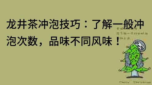 龙井茶冲泡技巧：了解一般冲泡次数，品味不同风味！