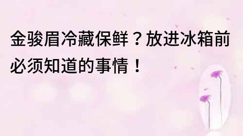 金骏眉冷藏保鲜？放进冰箱前必须知道的事情！