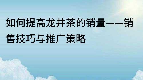 如何提高龙井茶的销量——销售技巧与推广策略