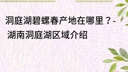 洞庭湖碧螺春产地在哪里？- 湖南洞庭湖区域介绍