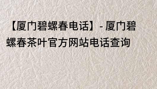 【厦门碧螺春电话】- 厦门碧螺春茶叶官方网站电话查询