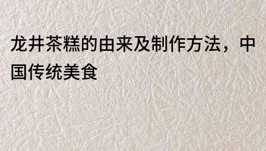 龙井茶糕的由来及制作方法，中国传统美食