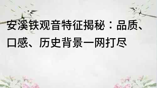 安溪铁观音特征揭秘：品质、口感、历史背景一网打尽