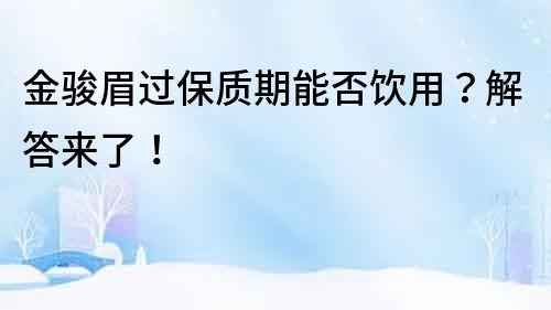 金骏眉过保质期能否饮用？解答来了！