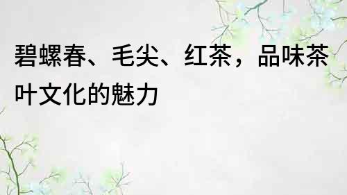 碧螺春、毛尖、红茶，品味茶叶文化的魅力