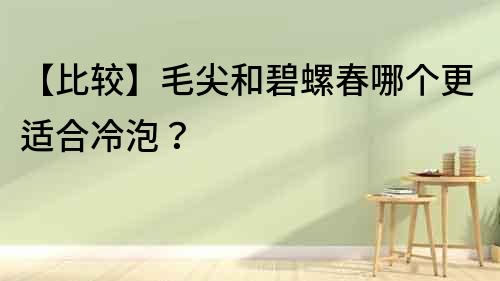 【比较】毛尖和碧螺春哪个更适合冷泡？