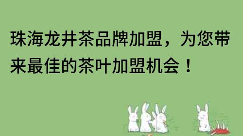 珠海龙井茶品牌加盟，为您带来最佳的茶叶加盟机会！