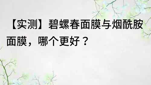 【实测】碧螺春面膜与烟酰胺面膜，哪个更好？