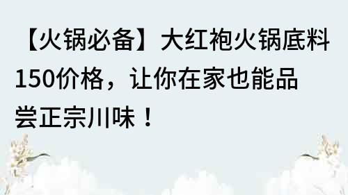 【火锅必备】大红袍火锅底料150价格，让你在家也能品尝正宗川味！