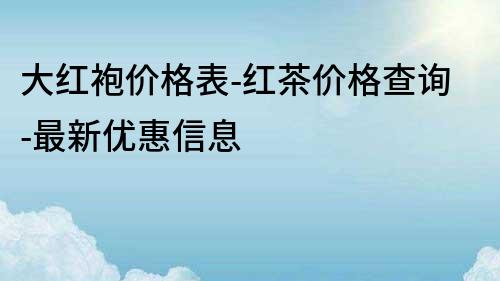 大红袍价格表-红茶价格查询-最新优惠信息