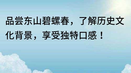 品尝东山碧螺春，了解历史文化背景，享受独特口感！