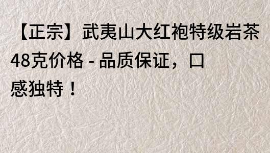 【正宗】武夷山大红袍特级岩茶48克价格 - 品质保证，口感独特！