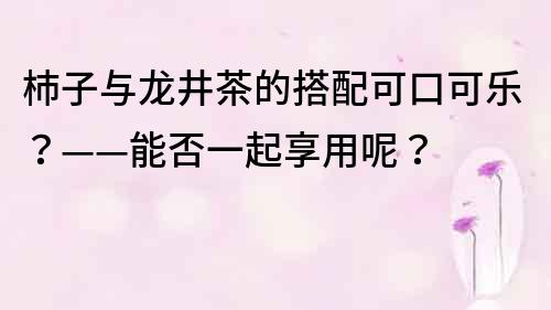 杮子与龙井茶的搭配可口可乐？——能否一起享用呢？