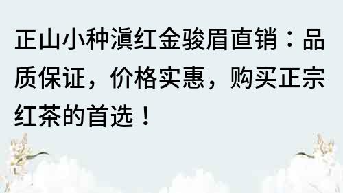 正山小种滇红金骏眉直销：品质保证，价格实惠，购买正宗红茶的首选！