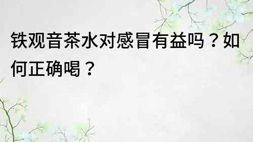 铁观音茶水对感冒有益吗？如何正确喝？