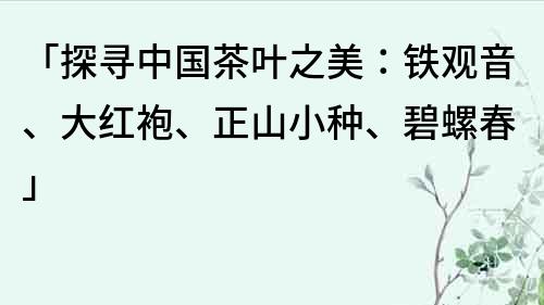 「探寻中国茶叶之美：铁观音、大红袍、正山小种、碧螺春」