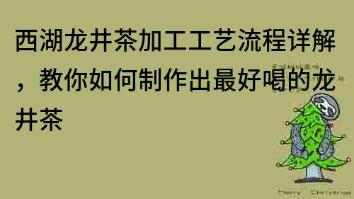 西湖龙井茶加工工艺流程详解，教你如何制作出最好喝的龙井茶