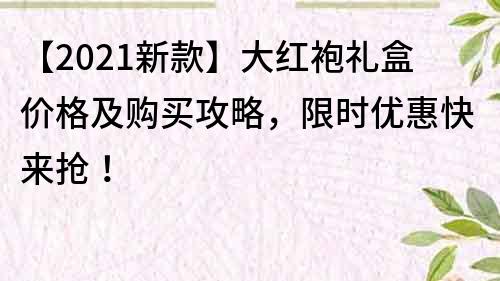 【2023新款】大红袍礼盒价格及购买攻略，限时优惠快来抢！