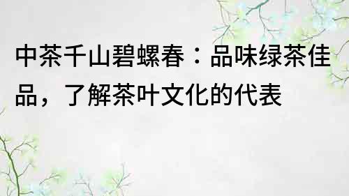 中茶千山碧螺春：品味绿茶佳品，了解茶叶文化的代表