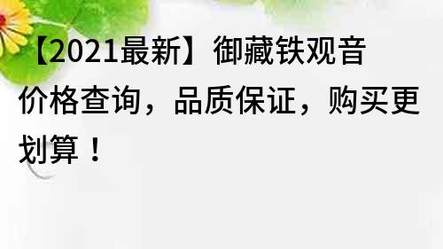 【2021最新】御藏铁观音价格查询，品质保证，购买更划算！