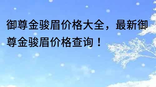 御尊金骏眉价格大全，最新御尊金骏眉价格查询！