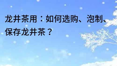 龙井茶用：如何选购、泡制、保存龙井茶？