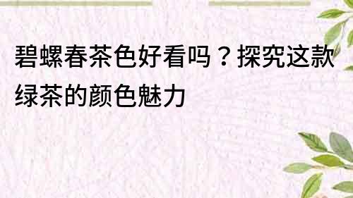 碧螺春茶色好看吗？探究这款绿茶的颜色魅力