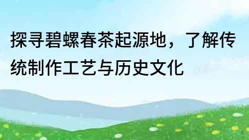 探寻碧螺春茶起源地，了解传统制作工艺与历史文化