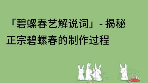 「碧螺春艺解说词」- 揭秘正宗碧螺春的制作过程