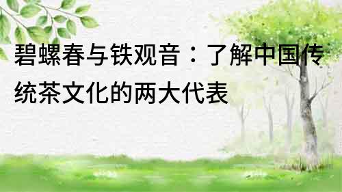 碧螺春与铁观音：了解中国传统茶文化的两大代表