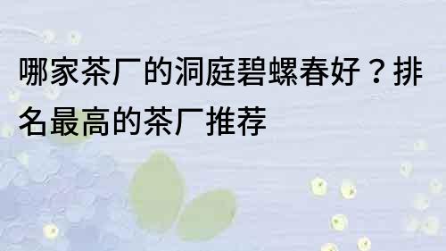 哪家茶厂的洞庭碧螺春好？排名最高的茶厂推荐