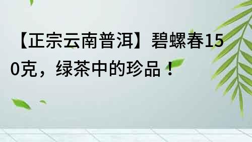 【正宗云南普洱】碧螺春150克，绿茶中的珍品！