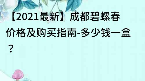 【2022最新】成都碧螺春价格及购买指南-多少钱一盒？